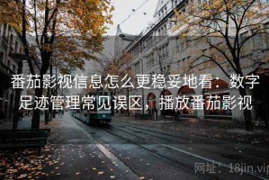 番茄影视信息怎么更稳妥地看：数字足迹管理常见误区，播放番茄影视