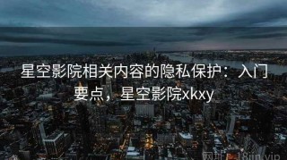 星空影院相关内容的隐私保护：入门要点，星空影院xkxy