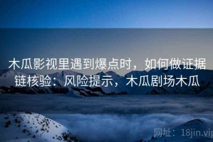 木瓜影视里遇到爆点时，如何做证据链核验：风险提示，木瓜剧场木瓜