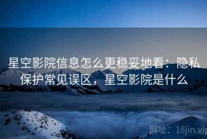 星空影院信息怎么更稳妥地看：隐私保护常见误区，星空影院是什么