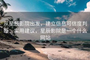 从星辰影院出发，建立信息可信度判断：实用建议，星辰影院是一个什么网站