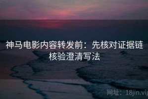 神马电影内容转发前：先核对证据链核验澄清写法