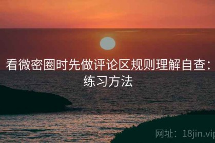 看微密圈时先做评论区规则理解自查：练习方法