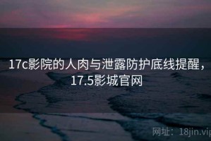 17c影院的人肉与泄露防护底线提醒，17.5影城官网