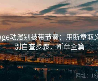 读age动漫别被带节奏：用断章取义识别自查步骤，断章全篇