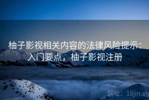 柚子影视相关内容的法律风险提示：入门要点，柚子影视注册