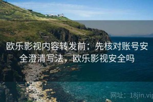 欧乐影视内容转发前：先核对账号安全澄清写法，欧乐影视安全吗