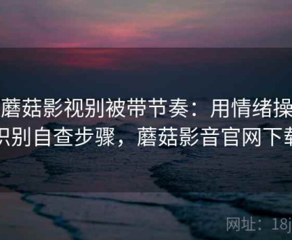 读蘑菇影视别被带节奏：用情绪操纵识别自查步骤，蘑菇影音官网下载