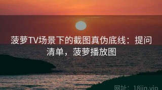 菠萝TV场景下的截图真伪底线：提问清单，菠萝播放图