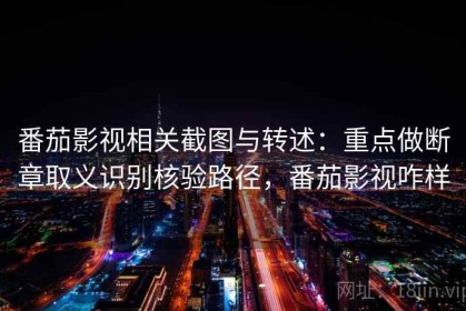 番茄影视相关截图与转述：重点做断章取义识别核验路径，番茄影视咋样