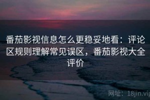 番茄影视信息怎么更稳妥地看：评论区规则理解常见误区，番茄影视大全评价