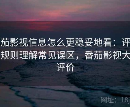 番茄影视信息怎么更稳妥地看：评论区规则理解常见误区，番茄影视大全评价