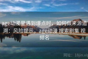 age动漫里遇到爆点时，如何做来源追溯：风险提示，age动漫 搜索剧集 视频名