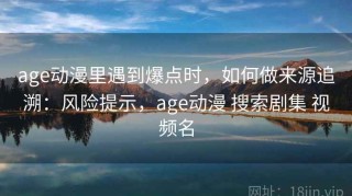 age动漫里遇到爆点时，如何做来源追溯：风险提示，age动漫 搜索剧集 视频名
