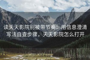 读天天影院别被带节奏：用信息澄清写法自查步骤，天天影院怎么打开