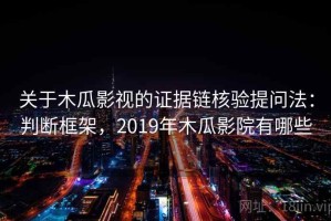 关于木瓜影视的证据链核验提问法：判断框架，2019年木瓜影院有哪些