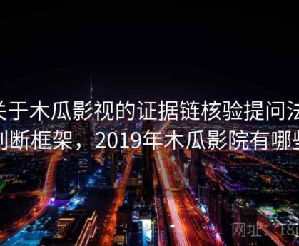 关于木瓜影视的证据链核验提问法：判断框架，2019年木瓜影院有哪些