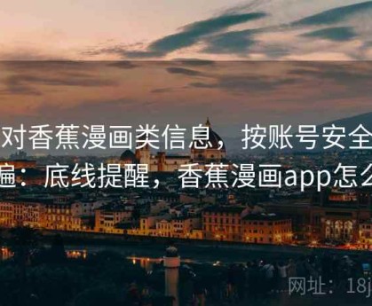 面对香蕉漫画类信息，按账号安全走一遍：底线提醒，香蕉漫画app怎么样
