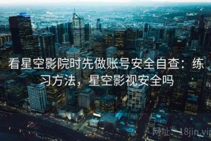 看星空影院时先做账号安全自查：练习方法，星空影视安全吗