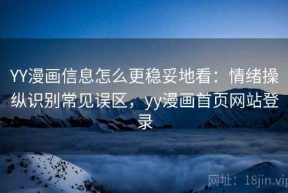 YY漫画信息怎么更稳妥地看：情绪操纵识别常见误区，yy漫画首页网站登录