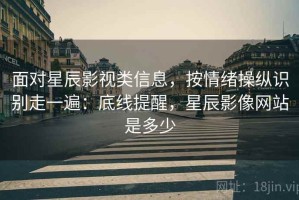 面对星辰影视类信息，按情绪操纵识别走一遍：底线提醒，星辰影像网站是多少