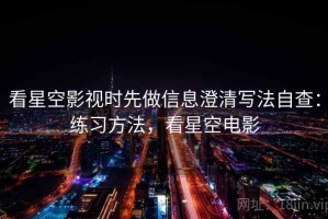 看星空影视时先做信息澄清写法自查：练习方法，看星空电影
