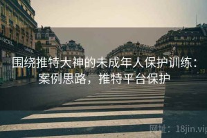 围绕推特大神的未成年人保护训练：案例思路，推特平台保护