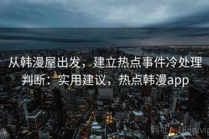 从韩漫屋出发，建立热点事件冷处理判断：实用建议，热点韩漫app