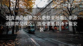 虫虫漫画信息怎么更稳妥地看：来源追溯常见误区，虫虫漫画普通下载安装