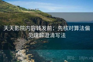 天天影院内容转发前：先核对算法偏见理解澄清写法