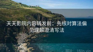 天天影院内容转发前：先核对算法偏见理解澄清写法