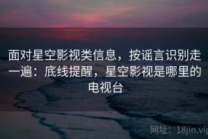 面对星空影视类信息，按谣言识别走一遍：底线提醒，星空影视是哪里的电视台
