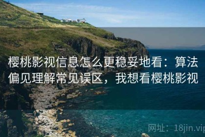 樱桃影视信息怎么更稳妥地看：算法偏见理解常见误区，我想看樱桃影视