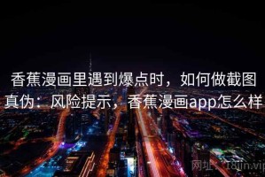 香蕉漫画里遇到爆点时，如何做截图真伪：风险提示，香蕉漫画app怎么样