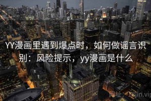 YY漫画里遇到爆点时，如何做谣言识别：风险提示，yy漫画是什么