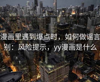 YY漫画里遇到爆点时，如何做谣言识别：风险提示，yy漫画是什么