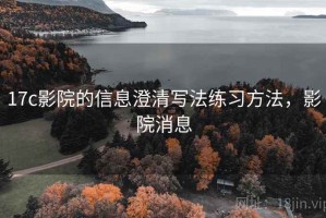 17c影院的信息澄清写法练习方法，影院消息