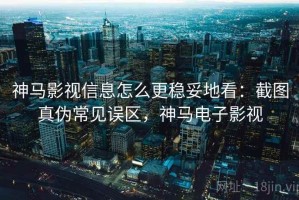 神马影视信息怎么更稳妥地看：截图真伪常见误区，神马电子影视