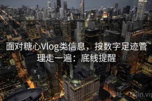 面对糖心Vlog类信息，按数字足迹管理走一遍：底线提醒