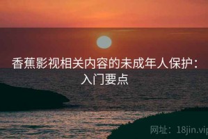 香蕉影视相关内容的未成年人保护：入门要点