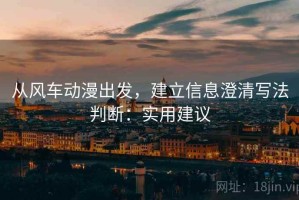 从风车动漫出发，建立信息澄清写法判断：实用建议