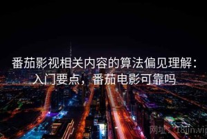 番茄影视相关内容的算法偏见理解：入门要点，番茄电影可靠吗