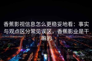 香蕉影视信息怎么更稳妥地看：事实与观点区分常见误区，香蕉影业是干嘛的