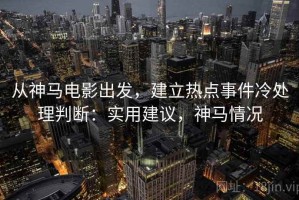 从神马电影出发，建立热点事件冷处理判断：实用建议，神马情况