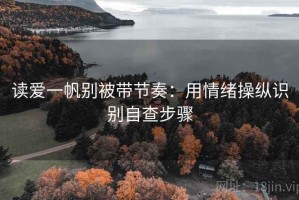 读爱一帆别被带节奏：用情绪操纵识别自查步骤