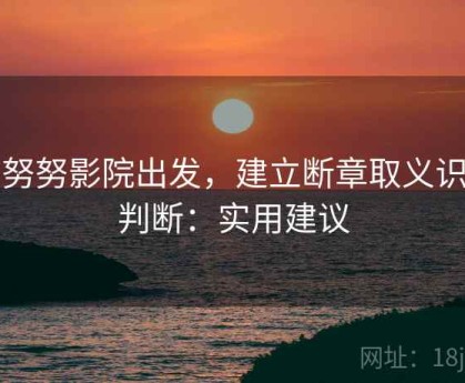 从努努影院出发，建立断章取义识别判断：实用建议