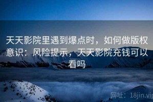 天天影院里遇到爆点时，如何做版权意识：风险提示，天天影院充钱可以看吗