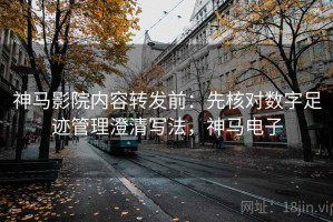 神马影院内容转发前：先核对数字足迹管理澄清写法，神马电子