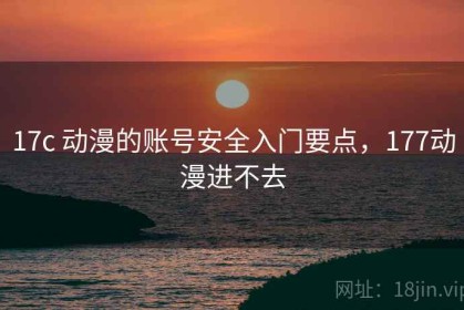17c 动漫的账号安全入门要点，177动漫进不去