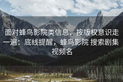 面对蜂鸟影院类信息，按版权意识走一遍：底线提醒，蜂鸟影院 搜索剧集 视频名